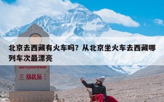北京去西藏有火车吗？从北京坐火车去西藏哪列车次最漂亮