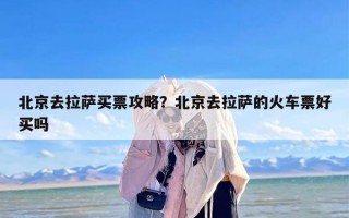 北京去拉萨买票攻略？北京去拉萨的火车票好买吗