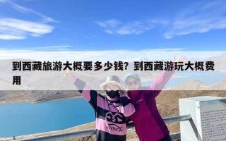 到西藏旅游大概要多少钱？到西藏游玩大概费用