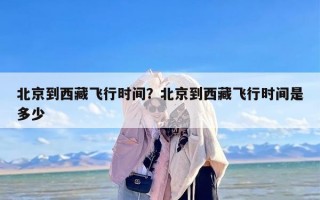 北京到西藏飞行时间？北京到西藏飞行时间是多少