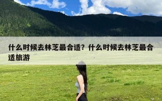 什么时候去林芝最合适？什么时候去林芝最合适旅游