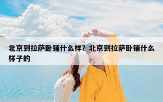 北京到拉萨卧铺什么样？北京到拉萨卧铺什么样子的