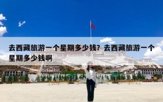 去西藏旅游一个星期多少钱？去西藏旅游一个星期多少钱啊