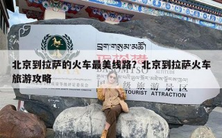 北京到拉萨的火车最美线路？北京到拉萨火车旅游攻略