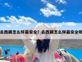 去西藏怎么样最安全？去西藏怎么样最安全呢