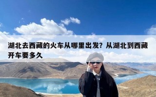 湖北去西藏的火车从哪里出发？从湖北到西藏开车要多久