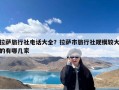 拉萨旅行社电话大全？拉萨市旅行社规模较大的有哪几家
