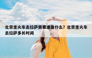 北京坐火车去拉萨需要准备什么？北京坐火车去拉萨多长时间