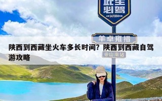 陕西到西藏坐火车多长时间？陕西到西藏自驾游攻略