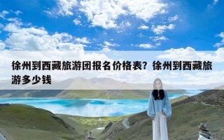 徐州到西藏旅游团报名价格表？徐州到西藏旅游多少钱