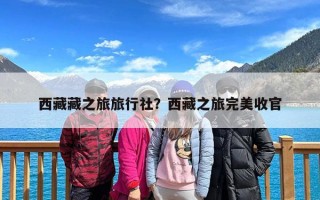 西藏藏之旅旅行社？西藏之旅完美收官