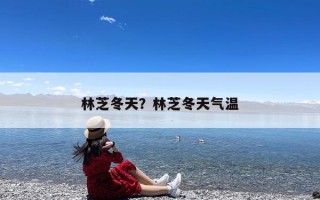 林芝冬天？林芝冬天气温