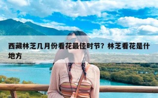 西藏林芝几月份看花最佳时节？林芝看花是什地方