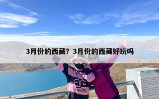 3月份的西藏？3月份的西藏好玩吗