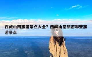 西藏山南旅游景点大全？西藏山南旅游哪些旅游景点