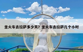 坐火车去拉萨多少天？坐火车去拉萨几个小时