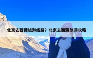 北京去西藏旅游线路？北京去西藏旅游攻略
