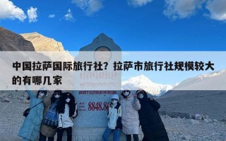 中国拉萨国际旅行社？拉萨市旅行社规模较大的有哪几家