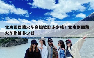 北京到西藏火车高级软卧多少钱？北京到西藏火车卧铺多少钱