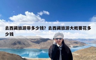 去西藏旅游带多少钱？去西藏旅游大概要花多少钱