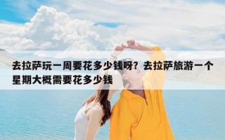 去拉萨玩一周要花多少钱呀？去拉萨旅游一个星期大概需要花多少钱