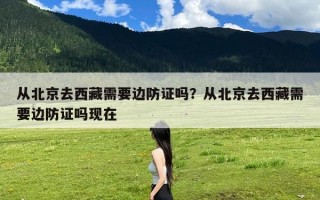 从北京去西藏需要边防证吗？从北京去西藏需要边防证吗现在
