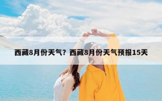 西藏8月份天气？西藏8月份天气预报15天