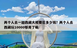 两个人去一趟西藏大概要花多少钱？两个人去西藏玩10000够用了嘛