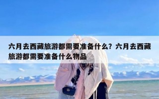 六月去西藏旅游都需要准备什么？六月去西藏旅游都需要准备什么物品