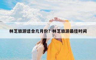 林芝旅游适合几月份？林芝旅游最佳时间