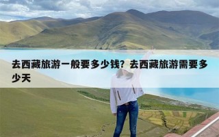 去西藏旅游一般要多少钱？去西藏旅游需要多少天
