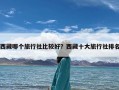 西藏哪个旅行社比较好？西藏十大旅行社排名