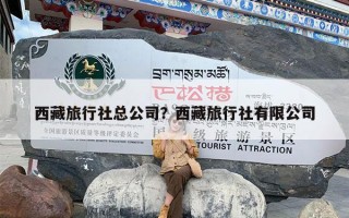 西藏旅行社总公司？西藏旅行社有限公司