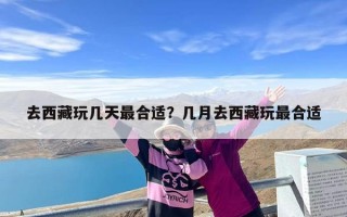 去西藏玩几天最合适？几月去西藏玩最合适