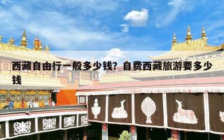 西藏自由行一般多少钱？自费西藏旅游要多少钱