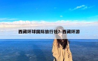西藏环球国际旅行社？西藏环游