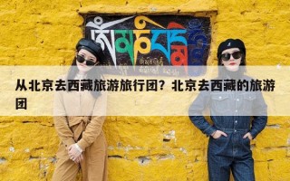 从北京去西藏旅游旅行团？北京去西藏的旅游团