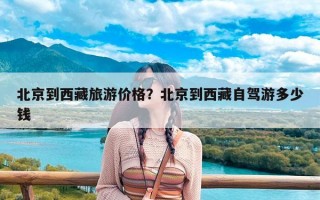 北京到西藏旅游价格？北京到西藏自驾游多少钱