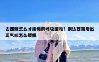去西藏怎么才能缓解呼吸困难？到达西藏后出现气喘怎么缓解