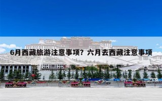 6月西藏旅游注意事项？六月去西藏注意事项
