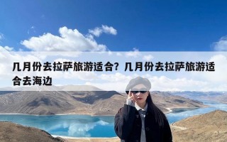 几月份去拉萨旅游适合？几月份去拉萨旅游适合去海边