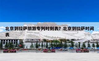 北京到拉萨旅游专列时刻表？北京到拉萨时间表