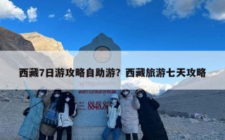 西藏7日游攻略自助游？西藏旅游七天攻略