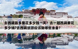 去西藏最多要花多少钱一天？去一趟西藏要花多少钱?去西藏旅游应该做哪些准备?