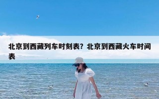 北京到西藏列车时刻表？北京到西藏火车时间表