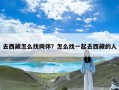 去西藏怎么找同伴？怎么找一起去西藏的人