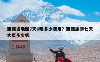 西藏当地团7天6晚多少费用？西藏旅游七天大概多少钱