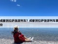 成都到拉萨旅游列车？成都到拉萨旅游列车票价