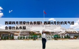 西藏四月初穿什么衣服？西藏4月份的天气适合带什么衣服
