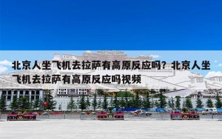 北京人坐飞机去拉萨有高原反应吗？北京人坐飞机去拉萨有高原反应吗视频